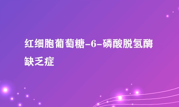 红细胞葡萄糖-6-磷酸脱氢酶缺乏症