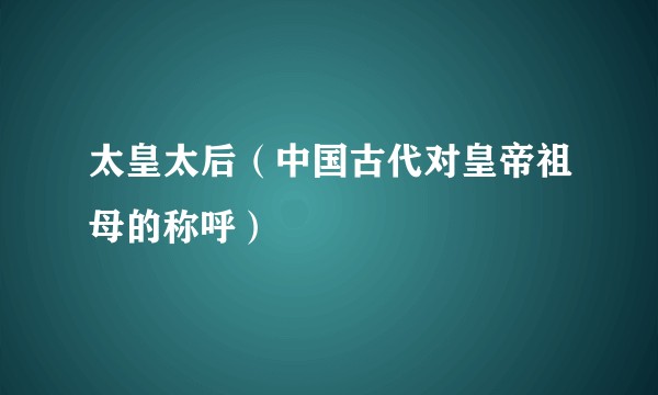 太皇太后(中国古代对皇帝祖母的称呼)