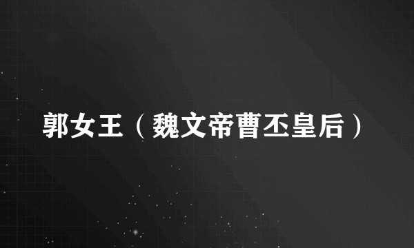 郭女王（魏文帝曹丕皇后）