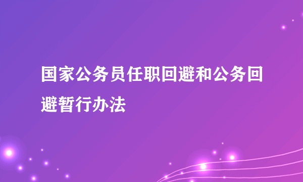国家公务员任职回避和公务回避暂行办法