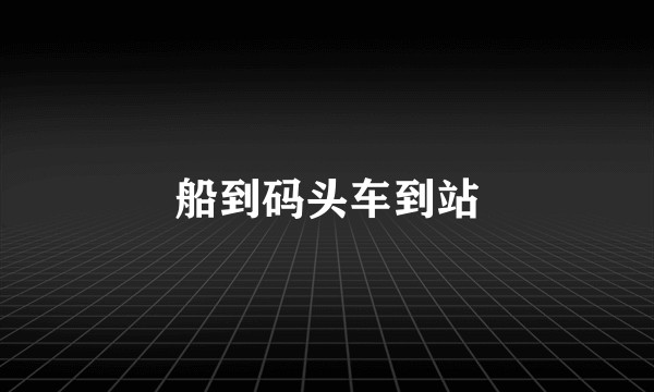 船到码头车到站