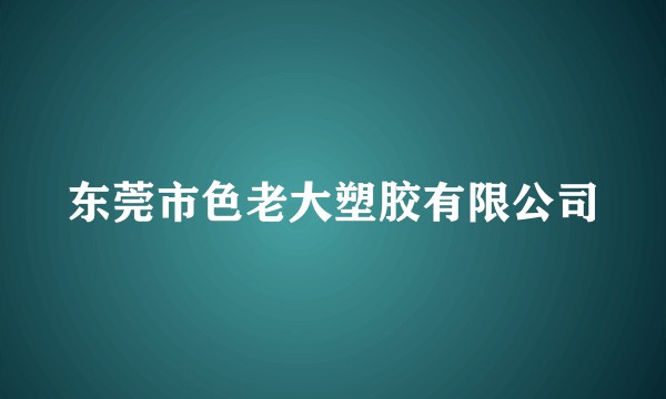 东莞市色老大塑胶有限公司