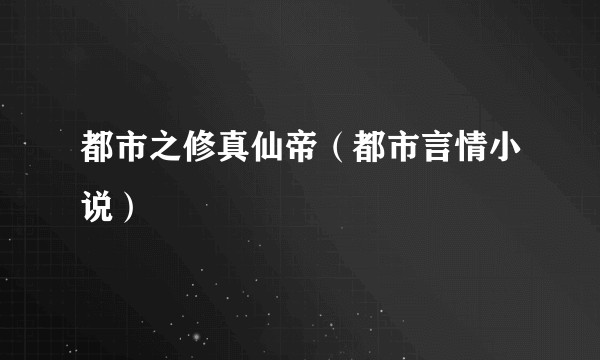 都市之修真仙帝（都市言情小说）