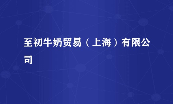 至初牛奶贸易(上海)有限公司