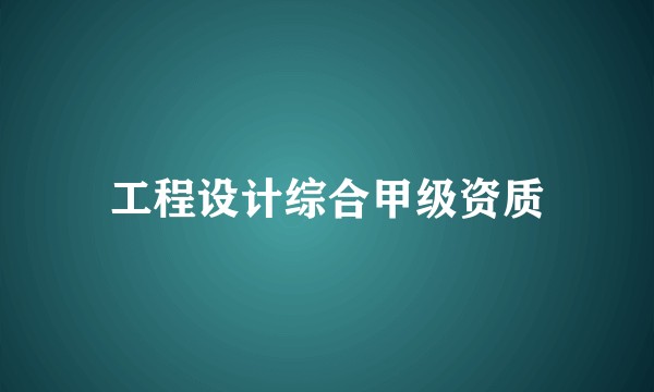 工程设计综合甲级资质