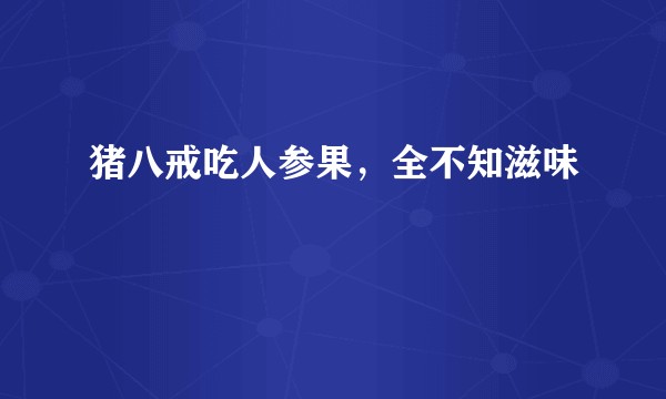 猪八戒吃人参果，全不知滋味
