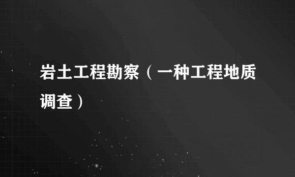 岩土工程勘察（一种工程地质调查）
