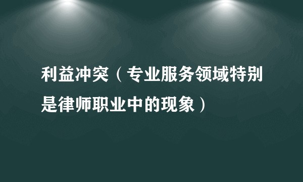 利益冲突(专业服务领域特别是律师职业中的现象)