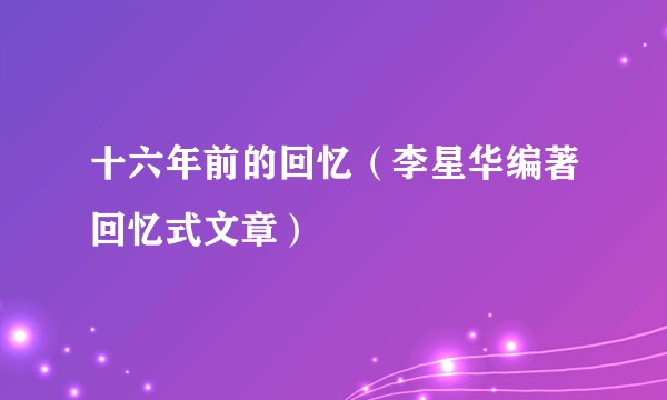 十六年前的回忆(李星华编著回忆式文章)