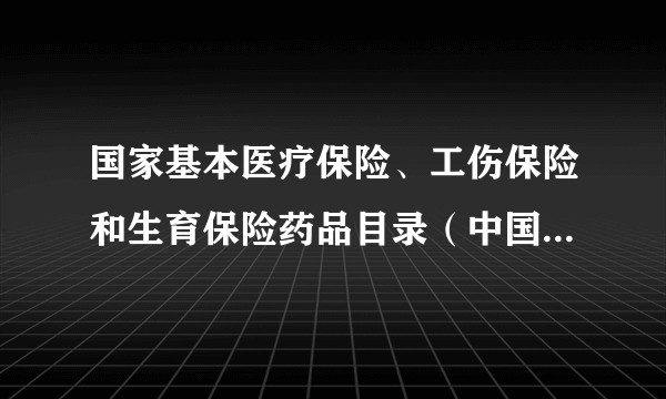 国家基本医疗保险、工伤保险和生育保险药品目录（中国国家医疗保障局等发布文件）