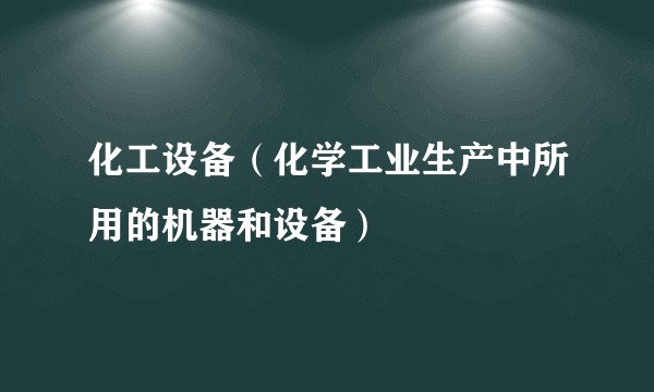 化工设备（化学工业生产中所用的机器和设备）