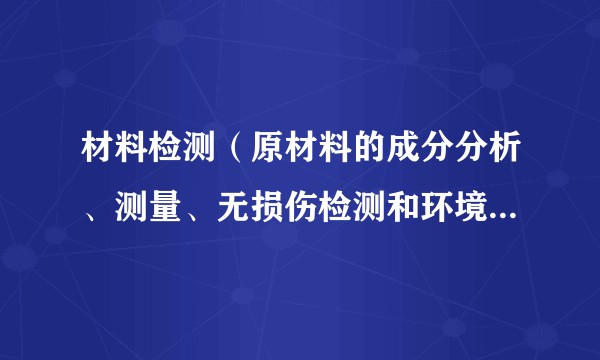 材料检测(原材料的成分分析、测量、无损伤检测和环境模拟测试等)
