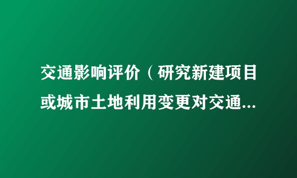 交通影响评价（研究新建项目或城市土地利用变更对交通的影响）