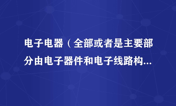 电子电器（全部或者是主要部分由电子器件和电子线路构成的电器元件或装置的总称）