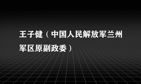 王子健（中国人民解放军兰州军区原副政委）