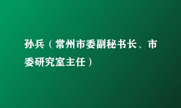 孙兵（常州市委副秘书长、市委研究室主任）