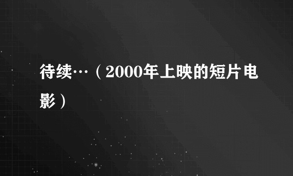 待续…（2000年上映的短片电影）