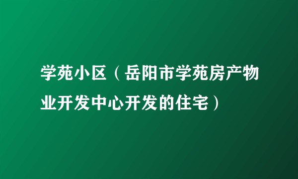 学苑小区（岳阳市学苑房产物业开发中心开发的住宅）