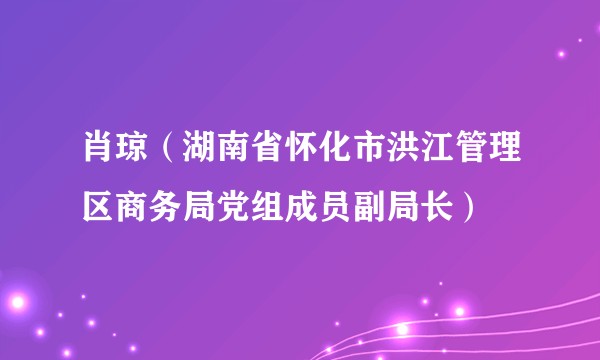 肖琼(湖南省怀化市洪江管理区商务局党组成员副局长)