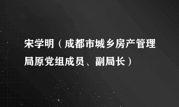 宋学明（成都市城乡房产管理局原党组成员、副局长）