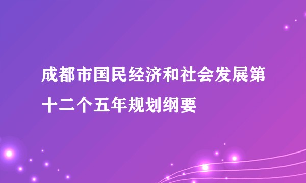 成都市国民经济和社会发展第十二个五年规划纲要