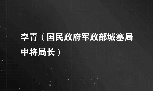 李青（国民政府军政部城塞局中将局长）