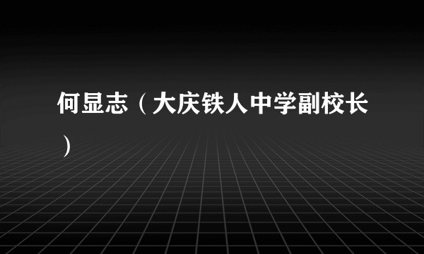 何显志（大庆铁人中学副校长）