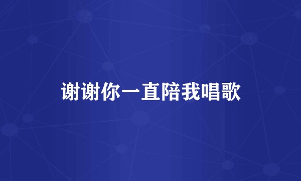 谢谢你一直陪我唱歌