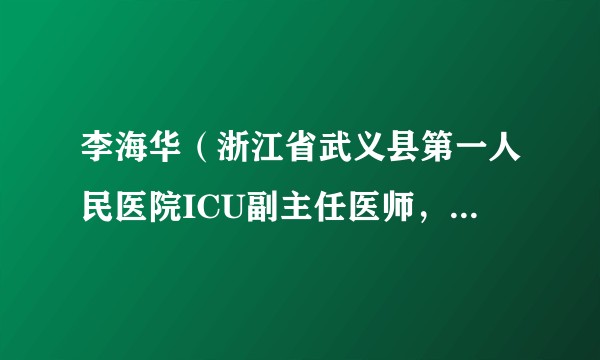 李海华（浙江省武义县第一人民医院ICU副主任医师，浙江省优秀共产党员。）