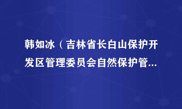 韩如冰（吉林省长白山保护开发区管理委员会自然保护管理中心头西保护管理站（森林防灭火队）代理副站长）