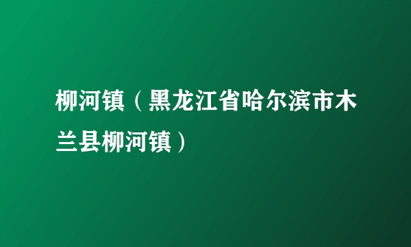 柳河镇（黑龙江省哈尔滨市木兰县柳河镇）
