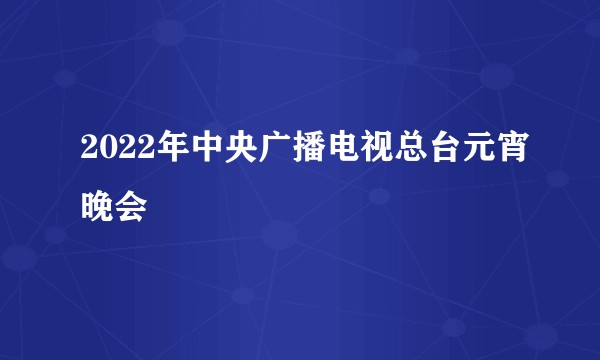 2022年中央广播电视总台元宵晚会