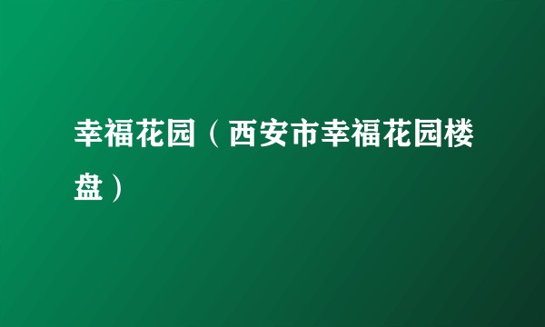 幸福花园(西安市幸福花园楼盘)