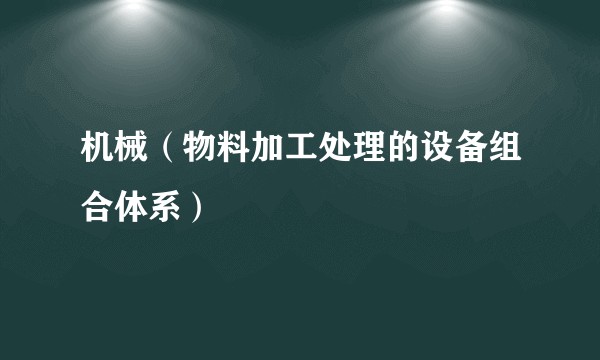 机械（物料加工处理的设备组合体系）