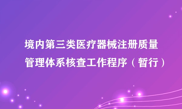 境内第三类医疗器械注册质量管理体系核查工作程序（暂行）
