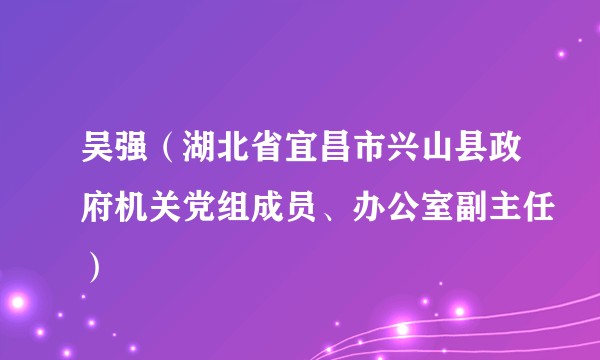 吴强（湖北省宜昌市兴山县政府机关党组成员、办公室副主任）