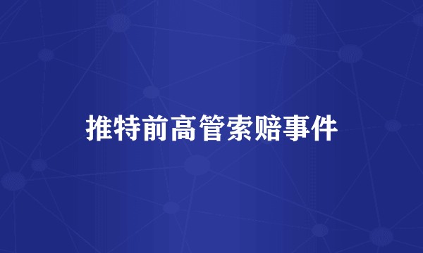 推特前高管索赔事件