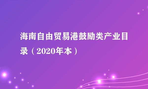 海南自由贸易港鼓励类产业目录（2020年本）