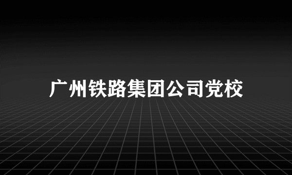 广州铁路集团公司党校