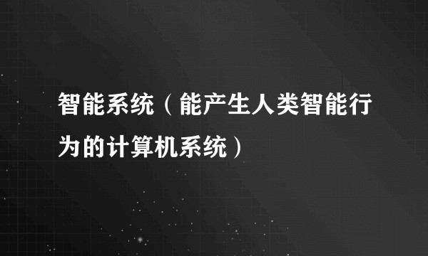 智能系统（能产生人类智能行为的计算机系统）