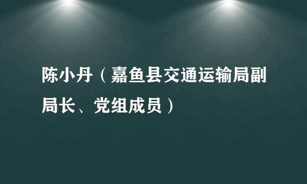 陈小丹(嘉鱼县交通运输局副局长、党组成员)