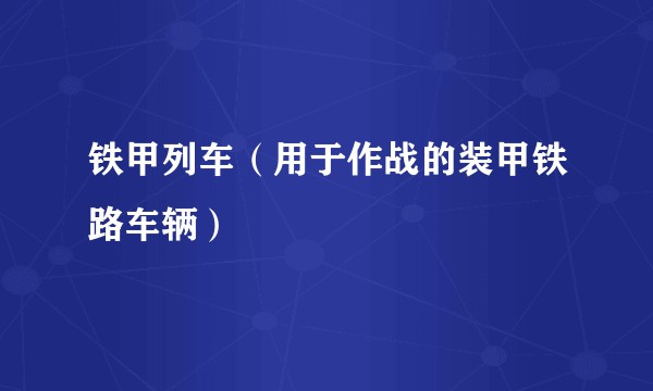 铁甲列车（用于作战的装甲铁路车辆）