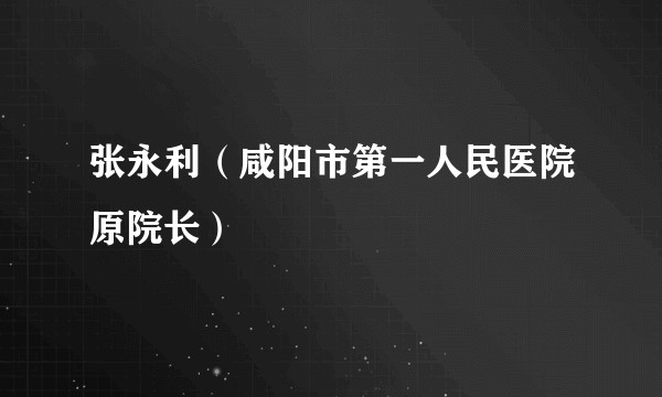 张永利（咸阳市第一人民医院原院长）
