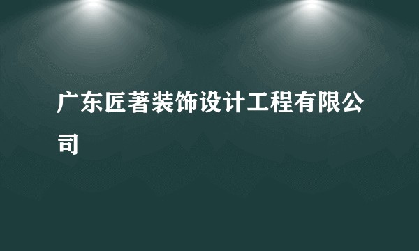 广东匠著装饰设计工程有限公司