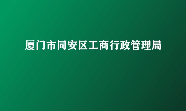 厦门市同安区工商行政管理局