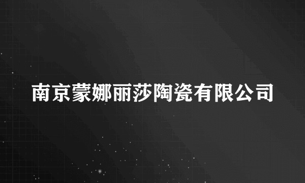 南京蒙娜丽莎陶瓷有限公司