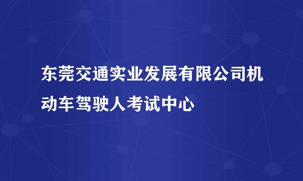 东莞交通实业发展有限公司机动车驾驶人考试中心