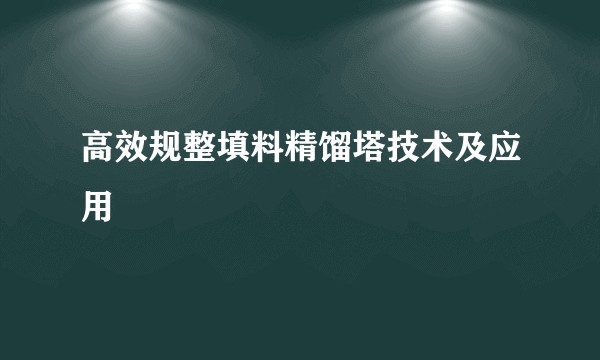 高效规整填料精馏塔技术及应用