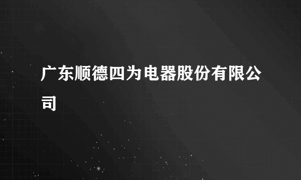广东顺德四为电器股份有限公司