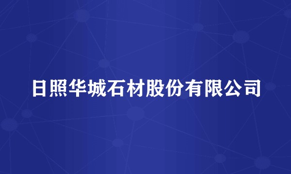 日照华城石材股份有限公司